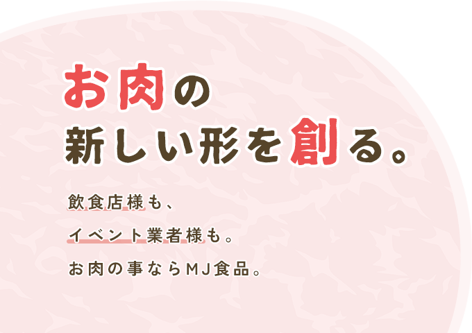お肉の新しい形を創る 飲食店様も、イベント業者様も。お肉の事ならMJ食品。